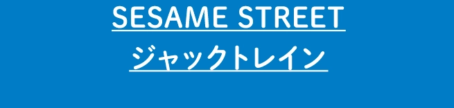 SESAME STREET
                                    ジャックトレイン