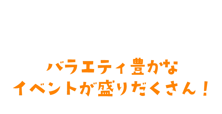 バラエティ豊かなイベントが盛りだくさん！
