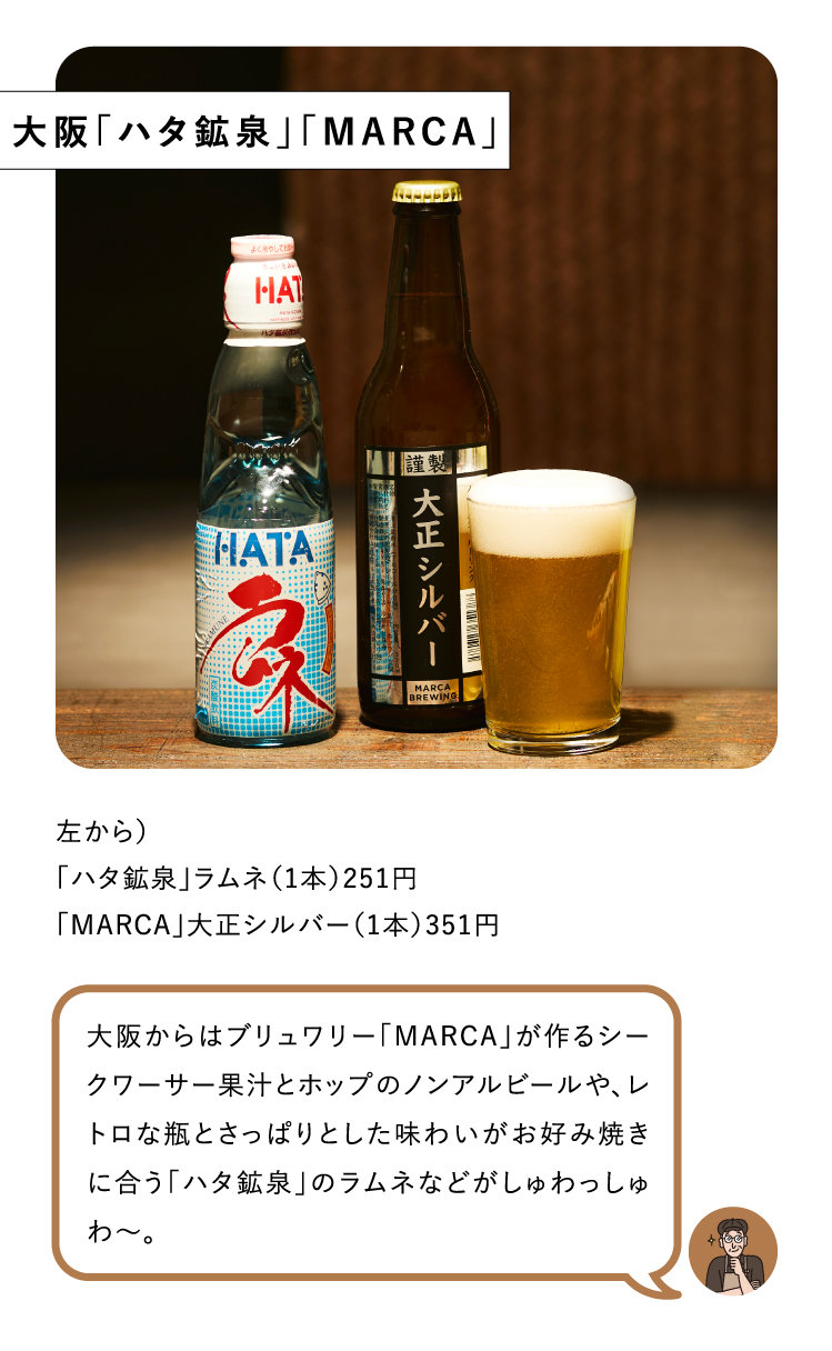 大阪「ハタ鉱泉」「MARCA」左から）
「ハタ鉱泉」ラムネ（1本）251円
「MARCA」大正シルバー（1本）351円大阪からはブリュワリー「MARCA」が作るシークワーサー果汁とホップのノンアルビールや、レトロな瓶とさっぱりとした味わいがお好み焼きに合う「ハタ鉱泉」のラムネなどがしゅわっしゅわ～。