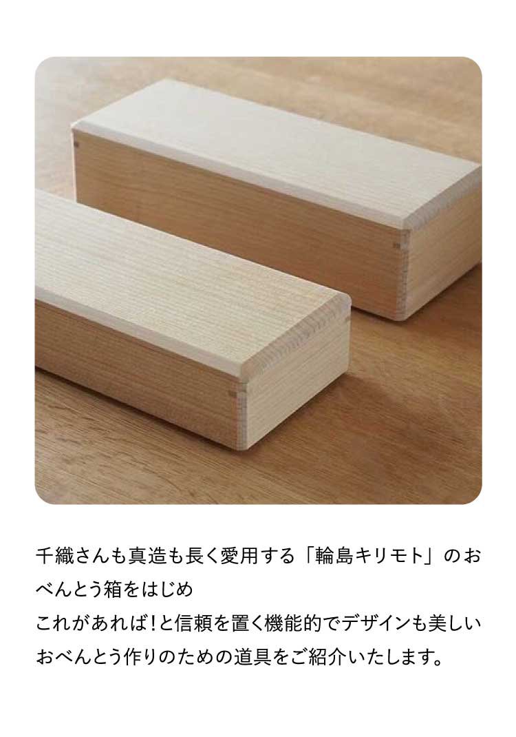 千織さんも真造も長く愛用する「輪島キリモト」のおべんとう箱をはじめ
                            これがあれば！と信頼を置く機能的でデザインも美しいおべんとう作りのための道具をご紹介いたします。