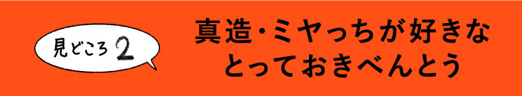 真造・ミヤっちが好きな
とっておきべんとう