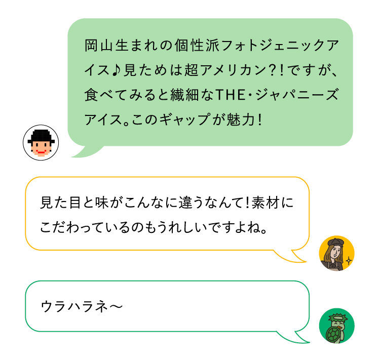 岡山生まれの個性派フォトジェニックアイス♪見ためは超アメリカン？！ですが、食べてみると繊細なTHE・ジャパニーズアイス。このギャップが魅力！見た目と味がこんなに違うなんて！素材にこだわっているのもうれしいですよね。ウラハラネ～