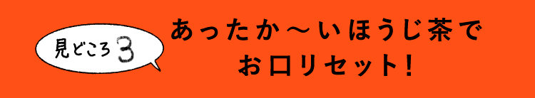 見どころ3 あったか～いほうじ茶でお口リセット！