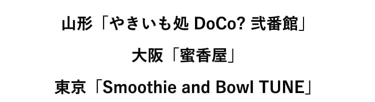 山形「やきいも処 DoCo? 弐番館」大阪「蜜香屋」東京「Smoothie and Bowl TUNE」