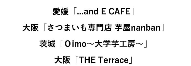 愛媛「...and E CAFE」大阪「さつまいも専門店 芋屋nanban」茨城「Ｏimo〜大学芋工房〜」大阪「THE Terrace」