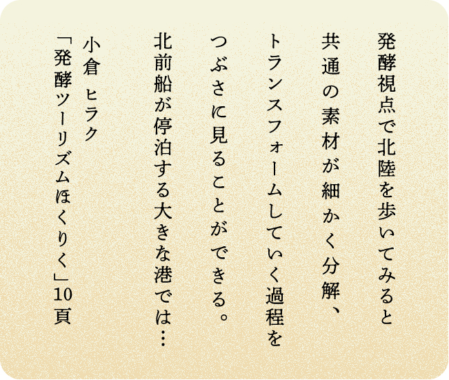 発酵視点で北陸を歩いてみると共通の素材が細かく分解、トランスフォームしていく過程をつぶさに見ることができる。北前船が停泊する大きな港では・・・ 小倉 ヒラク「発酵ツーリズムほくりく」10頁
