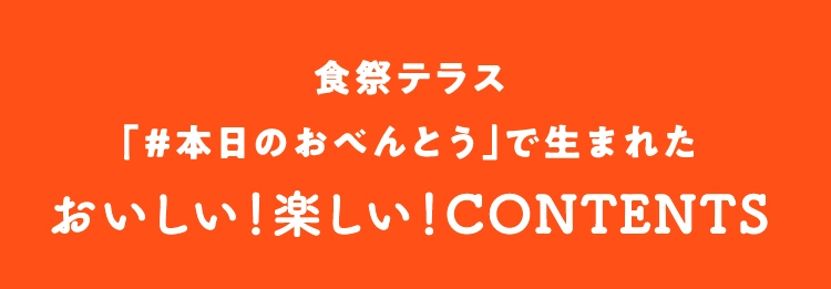 食祭テラス
                            「#本日のおべんとう」で生まれた
                            おいしい！楽しい！CONTENTS